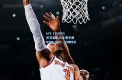 AYX SPORTS|尼克斯队在比赛中展现团队实力，获得胜利
