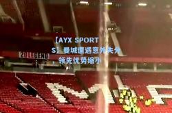 【AYX SPORTS】曼城遭遇意外失分，领先优势缩小