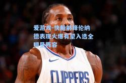 爱游戏-快船前锋伦纳德表现火爆有望入选全明星阵容