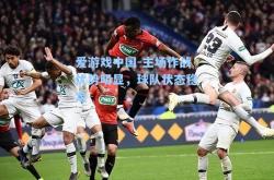 爱游戏中国-主场作战优势明显，球队状态稳定
