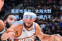 爱游戏平台：太阳大胜马刺，联盟第一实力不容忽视