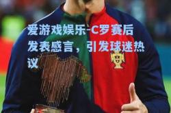 爱游戏娱乐-C罗赛后发表感言，引发球迷热议