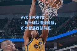 AYX SPORTS：爵士球队遭逢挑战，积分暂居西部前五