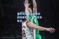 爱游戏|辽宁队主场迎战福建男篮，士气高涨备战