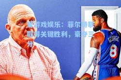 爱游戏娱乐：菲尔特联取得关键胜利，豪夺三分