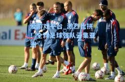 爱游戏平台_激烈比拼！全球足球强队云集亚洲
