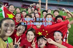 【爱游戏】亚洲女足赛场上的中国队表现超群