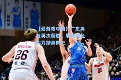 【爱游戏中国】广东男篮再次获胜，展现出色实力跻身前三