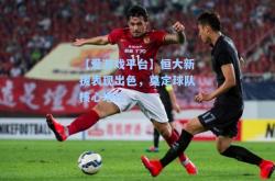 【爱游戏平台】恒大新援表现出色，奠定球队核心地位