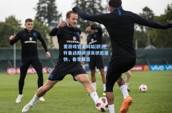 爱游戏官方网站|欧洲杯备战期间球员状态蓬勃，备受瞩目