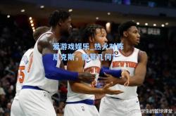爱游戏娱乐_热火对阵尼克斯，胜算几何？