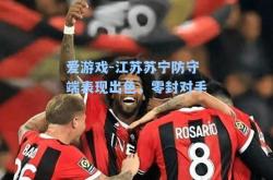 爱游戏-江苏苏宁防守端表现出色，零封对手