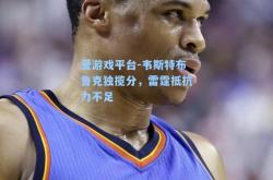 爱游戏平台-韦斯特布鲁克独揽分，雷霆抵抗力不足