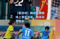 【爱游戏】踢球比赛赛场上赛出风采，球员实力出众