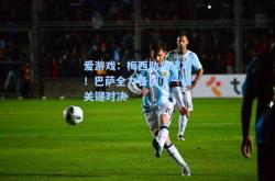 爱游戏：梅西助攻建功！巴萨全力备战下一场关键对决