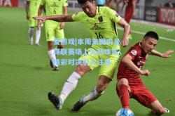 爱游戏|本周末国内足球联赛场上火药味浓，精彩对决引人注目