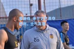 爱游戏_米兰达巴勇夺胜利，士气高涨