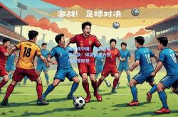 爱游戏中国：体育界精彩对决：球员们奋力拼搏备受称赞