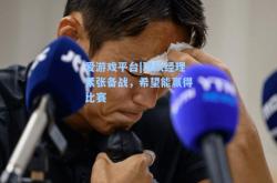 爱游戏平台|球队经理紧张备战，希望能赢得比赛