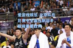 爱游戏娱乐-北京队在比赛中全面压制对手，取得重要胜利