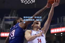 爱游戏中国：青岛队在客场取得胜利，提升战绩