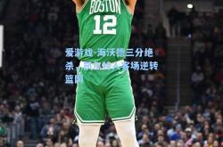 爱游戏-海沃德三分绝杀，凯尔特人客场逆转篮网