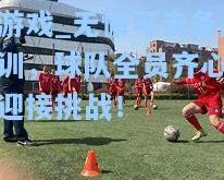 爱游戏_无懈可击备战集训，球队全员齐心协力迎接挑战！