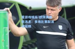爱游戏娱乐-欧预赛最新消息：多场比赛取消或延期