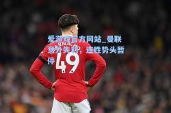 爱游戏官方网站_曼联意外失利，连胜势头暂停