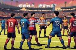 【爱游戏平台】强强对决，两支豪强将在球场上较量