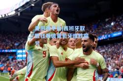 爱游戏平台|西班牙取胜狂飙破葡萄牙连胜魔咒