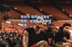 爱游戏-新秀球员表现优异，被视为未来篮球明星