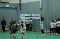 爱游戏娱乐：新晋明星球员在比赛中展现出色表现赢得掌声