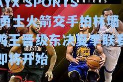 AYX SPORTS|勇士火箭交手柏林墙鸭王晋级东决夏季联赛即将开始