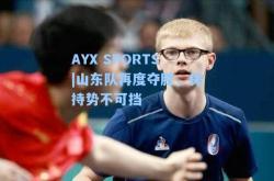 AYX SPORTS|山东队再度夺胜，保持势不可挡