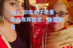 ayx_印度女子举重队员发挥稳定，备受瞩目