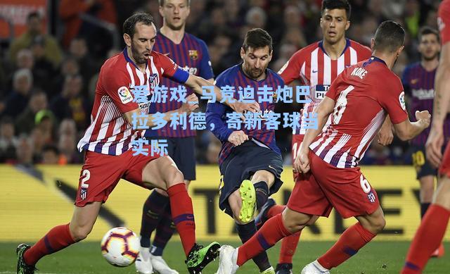 马竞迫击炮巴拉多利德，寄新客球当实际