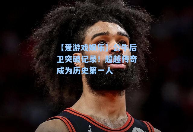 公牛后卫突破记录！超越传奇成为历史第一人
