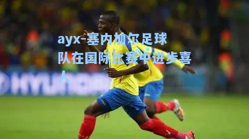 塞内加尔足球队在国际比赛中进步喜人