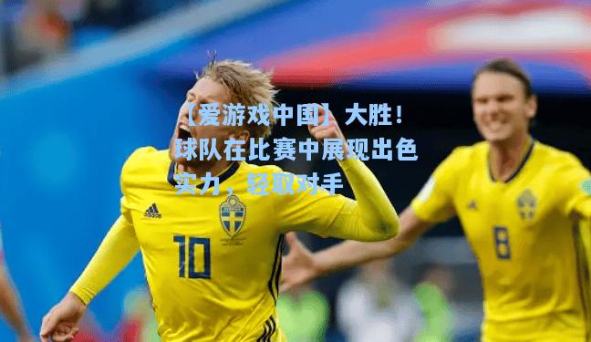 大胜！球队在比赛中展现出色实力，轻取对手