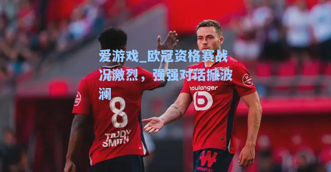 欧冠资格赛战况激烈，强强对话掀波澜