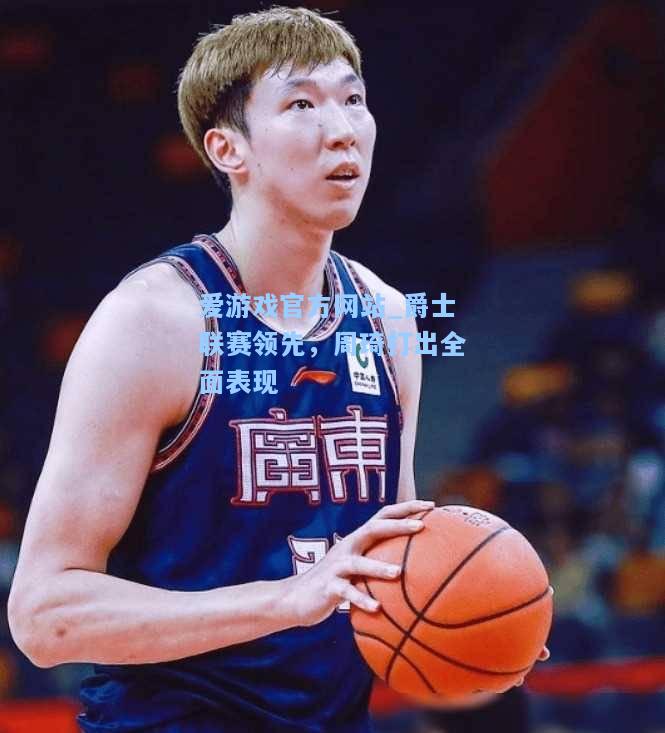 爵士联赛领先，周琦打出全面表现