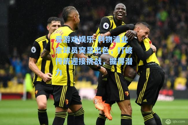 利物浦业余球员突显出色，打破传统迎接挑战，掘得潜力