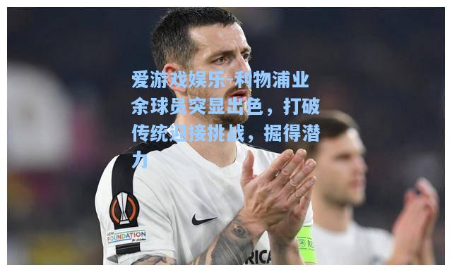 利物浦业余球员突显出色，打破传统迎接挑战，掘得潜力