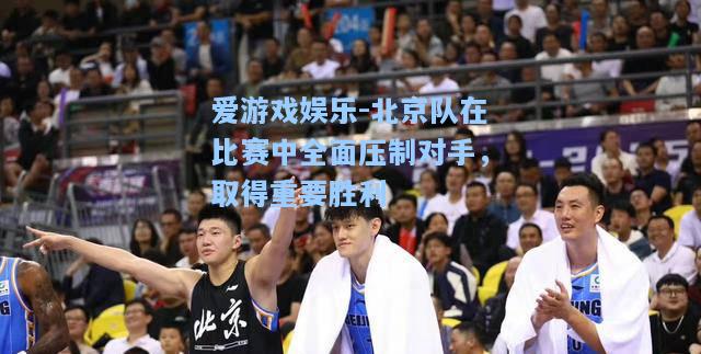 北京队在比赛中全面压制对手，取得重要胜利