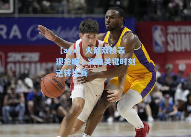 火箭双核表现抢眼，突破关键时刻逆转比赛