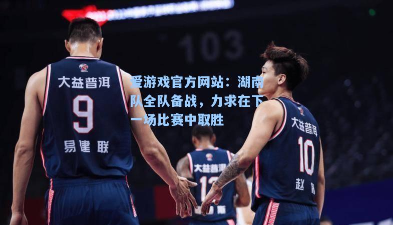 湖南队全队备战，力求在下一场比赛中取胜