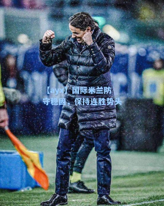 国际米兰防守稳固，保持连胜势头