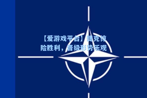 捷克惊险胜利，晋级形势乐观
