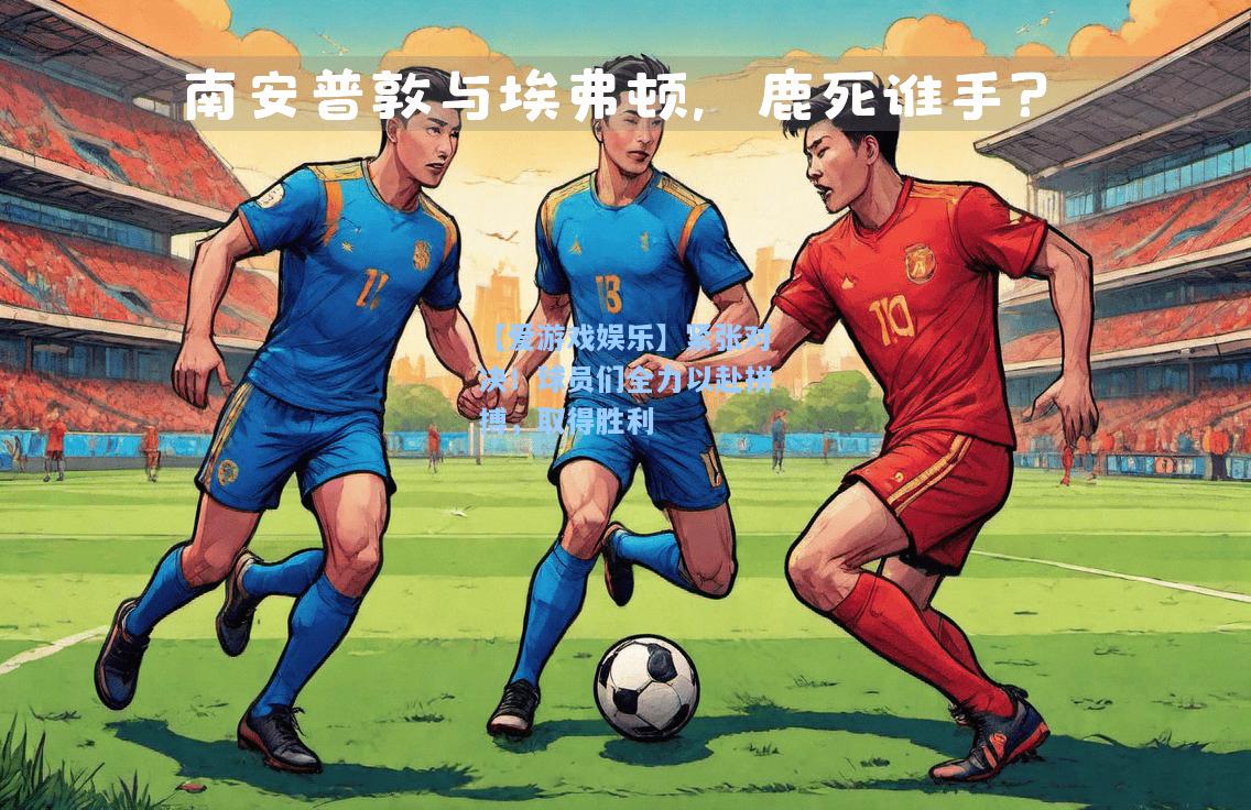 紧张对决！球员们全力以赴拼搏，取得胜利